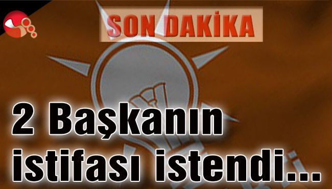 Ak Parti’de 2 Başkanın istifası istendi…