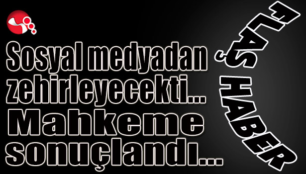 Sosyal medyadan zehirleyecekti…Mahkeme sonuçlandı…