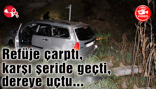 Refüje çarptı, karşı şeride geçti, dereye uçtu…