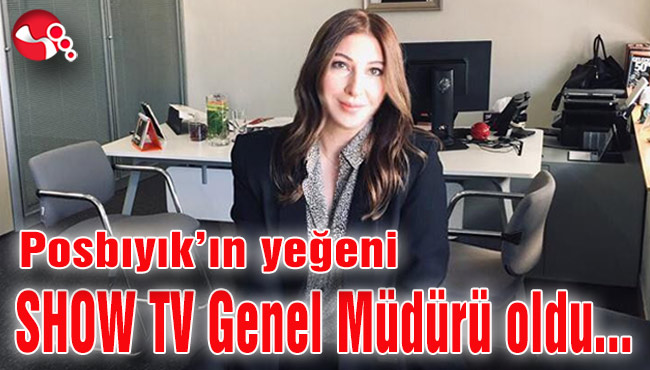 Posbıyık’ın yeğeni SHOW TV Genel Müdürü oldu...