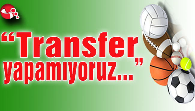“Transfer yapamıyoruz...”