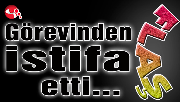 Görevinden istifa etti...