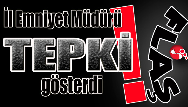 İl Emniyet Müdürü TEPKİ gösterdi!