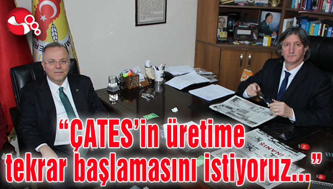 “ÇATES’in bir an önce üretime tekrar başlamasını istiyoruz…”
