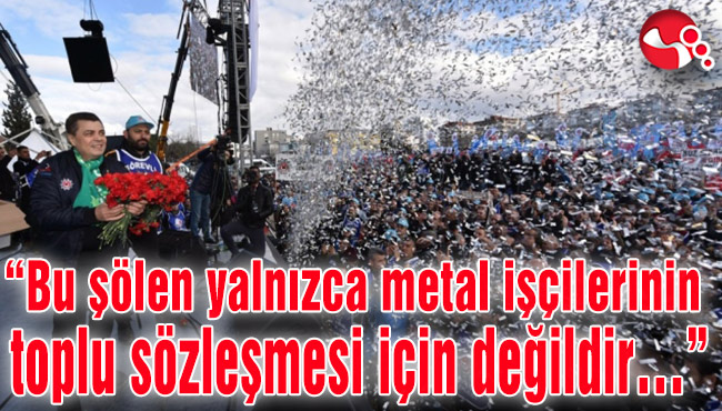 “Bu şölen yalnızca metal işçilerinin toplu sözleşmesi için değildir…”