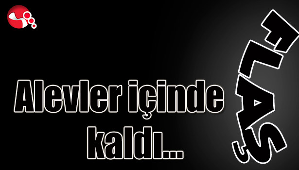 Alevler içinde kaldı...