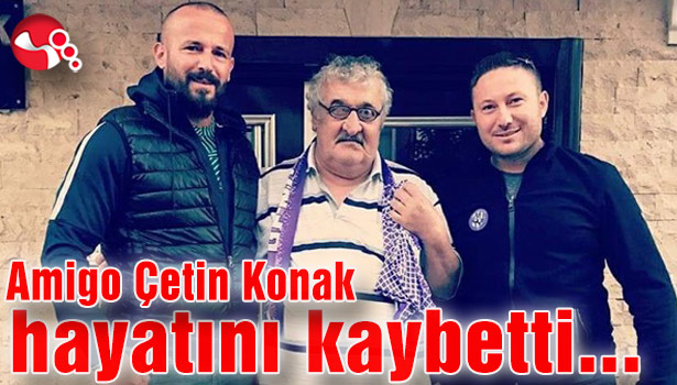 Amigo Çetin Konak hayatını kaybetti...