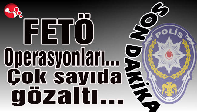 FETÖ Operasyonları... Çok sayıda gözaltı...