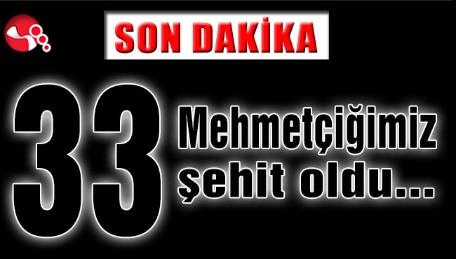 33 Mehmetçiğimiz şehit oldu...