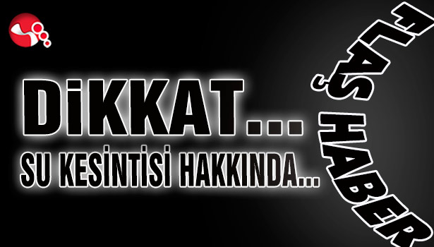 DİKKAT… Su kesintisi hakkında…