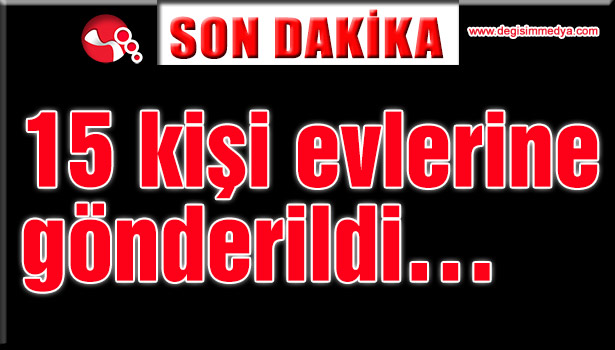 15 kişi evlerine gönderildi…