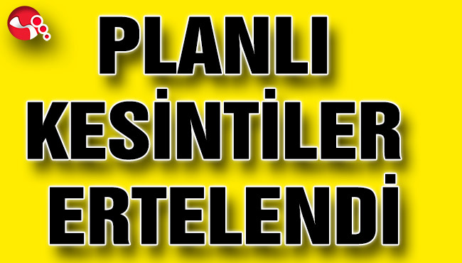 PLANLI KESİNTİLER ERTELENDİ