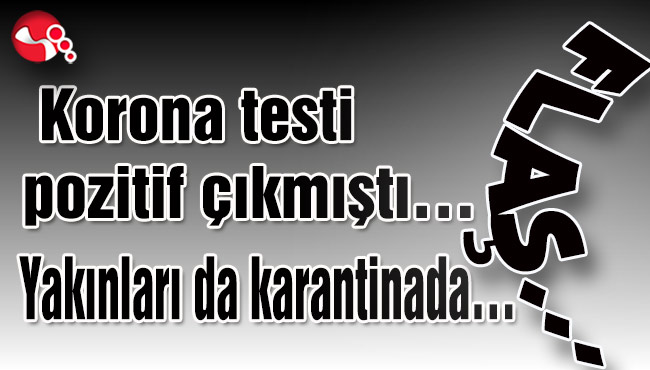 Korona testi pozitif çıkmıştı… Yakınları da karantinada…