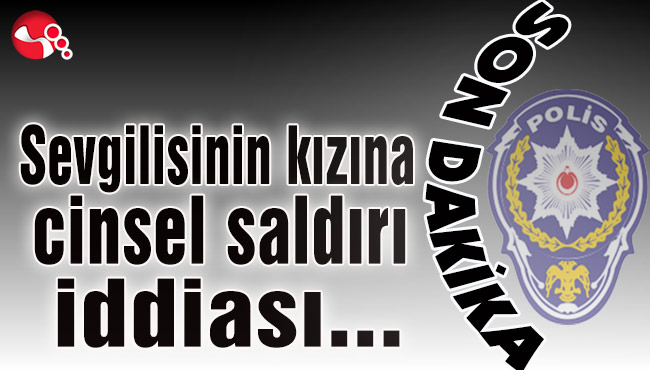 Sevgilisinin kızına cinsel istismar iddiası...