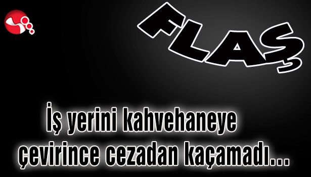 İş yerini kahvehaneye çevirince cezadan kaçamadı…