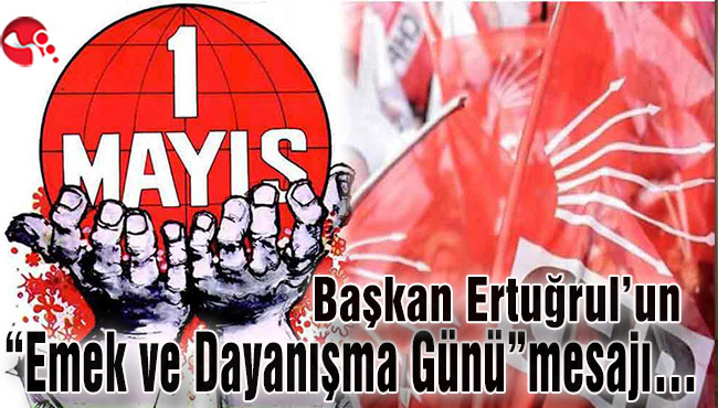 Başkan Ertuğrul’un “Emek ve Dayanışma Günü”mesajı…