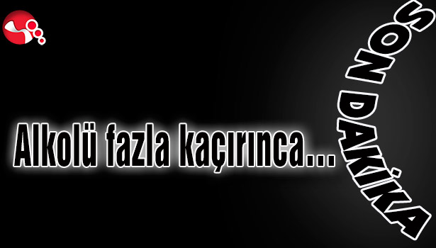 Alkolü fazla kaçırınca…