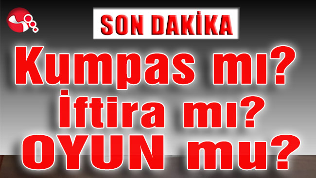 Kumpas mı? İftira mı? OYUN mu?