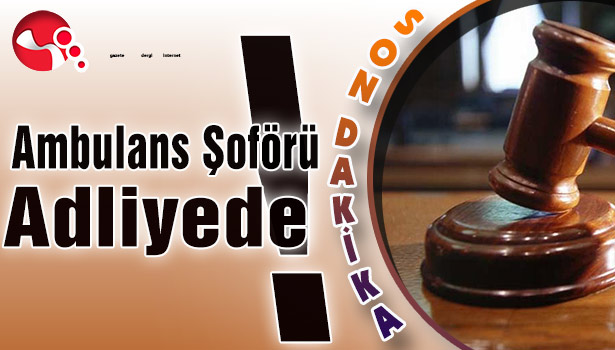 Ambulans şoförü adliyede !