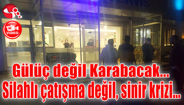 Gülüç değil Karabacak… Silahlı çatışma değil, sinir krizi…