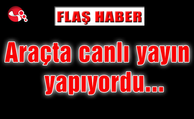 Araçta canlı yayın yapıyordu...