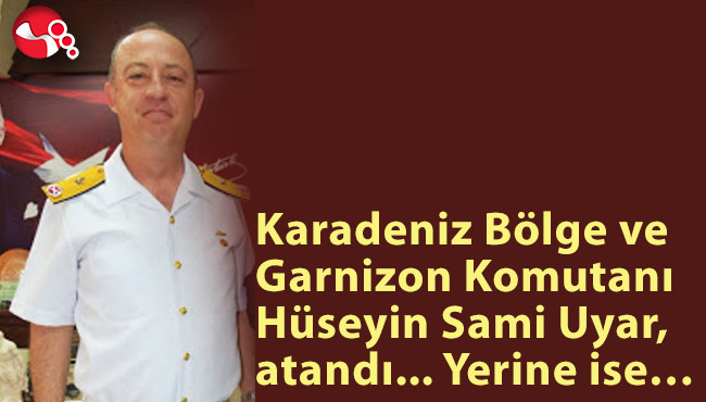 Karadeniz Bölge ve Garnizon Komutanı Hüseyin Sami Uyar, atandı… Yerine ise…