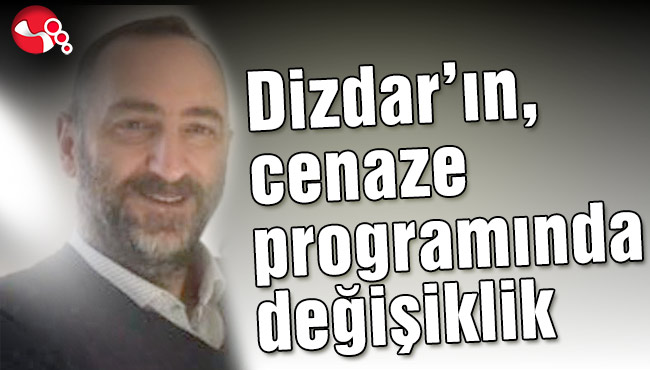 Dizdar’ın, cenaze programında değişiklik