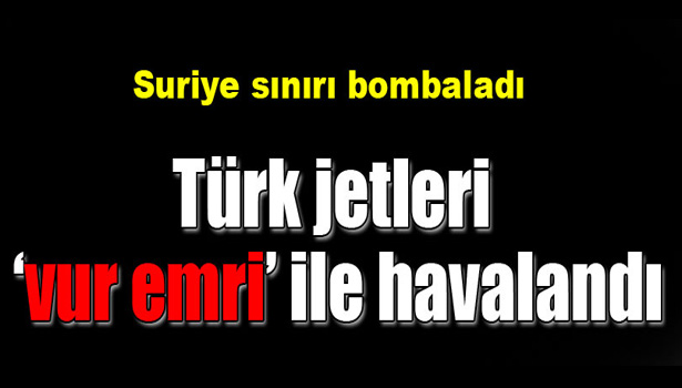 SURİYE SINIRI BOMBALADI TÜRK JETLERİ HAVALANDI