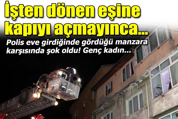 GECE EŞİNİ UYANDIRAMAYINCA, EVİNE POLİS VE İTFAİYE YARDIMIYLA GİRDİ