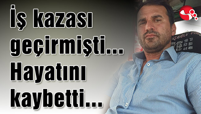 İş kazası geçirmişti... Hayatını kaybetti...