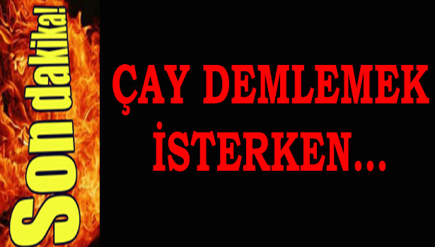 ÇAY DEMLEMEK İSTERKEN EVİ YAKTI