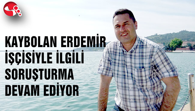 KAYBOLAN ERDEMİR İŞÇİSİYLE İLGİLİ SORUŞTURMA DEVAM EDİYOR