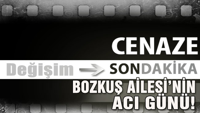 BOZKUŞ AİLESİ’NİN ACI GÜNÜ!