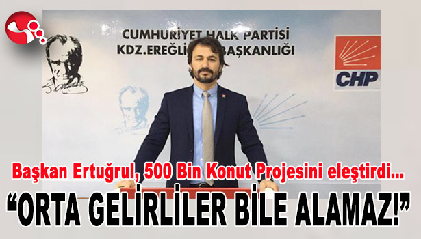 CHP İlçe Başkanı Ertuğrul, 500 Bin Konut Projesini eleştirdi…