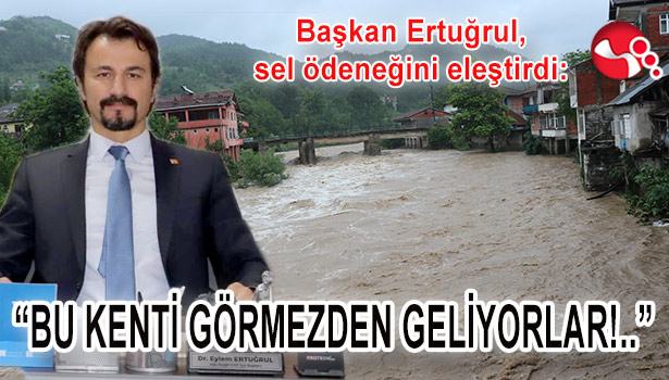Başkan Ertuğrul, sel ödeneğini eleştirdi: “BU KENTİ GÖRMEZDEN GELİYORLAR”