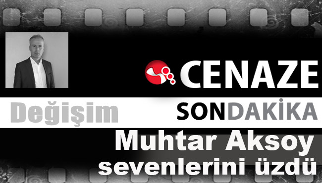 Muhtar Aksoy, yaşamını yitirdi!...