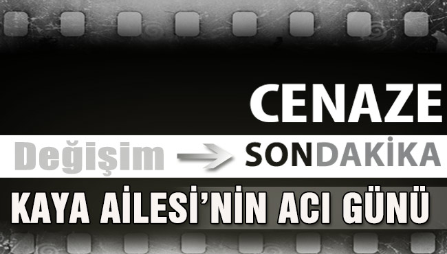 KAYA AİLESİ’NİN ACI GÜNÜ