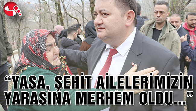“YASA, ŞEHİT AİLELERİMİZİN YARASINA MERHEM OLDU...”