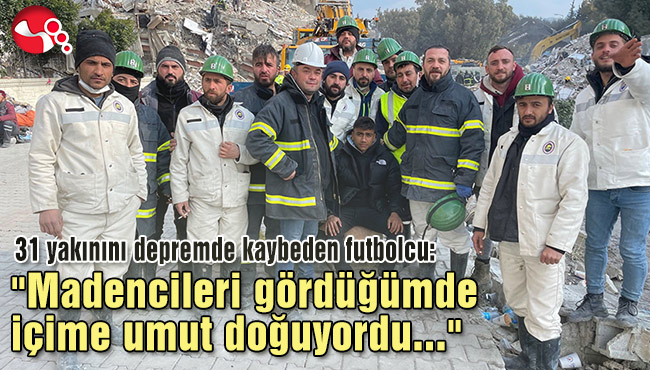 31 yakınını depremde kaybeden futbolcu: "Madencileri gördüğümde içime umut doğuyordu"