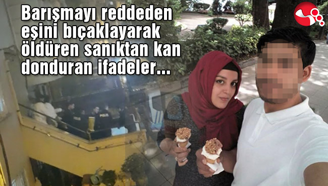 Eşini bıçaklayarak öldüren sanıktan kan donduran ifadeler