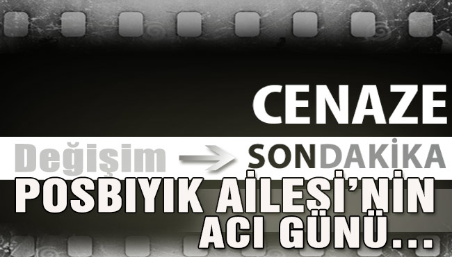 POSBIYIK AİLESİ’NİN ACI GÜNÜ…