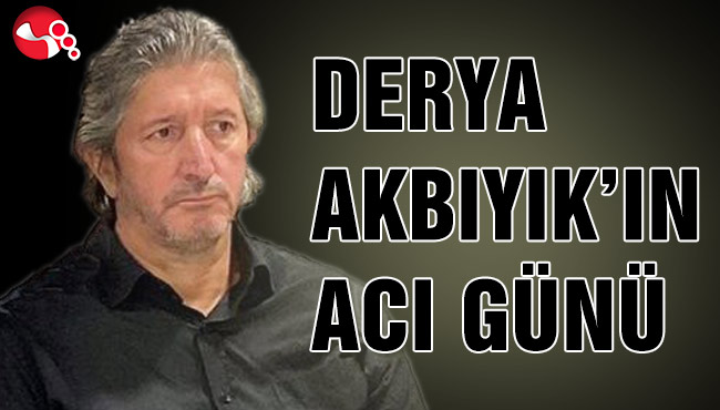 DERYA AKBIYIK’IN ACI GÜNÜ…