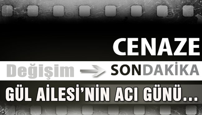 GÜL AİLESİ’NİN ACI GÜNÜ…