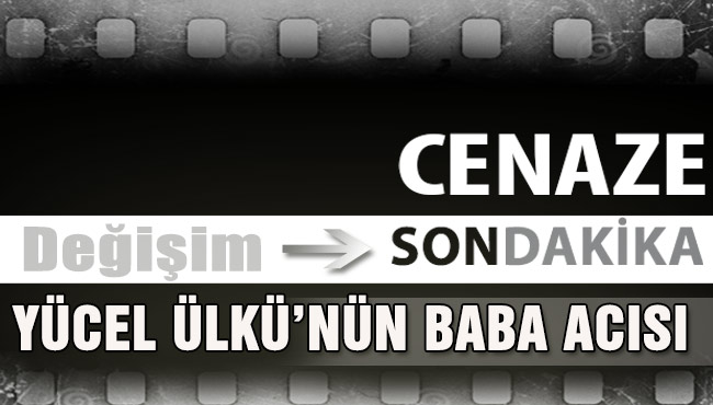 YÜCEL ÜLKÜ’NÜN BABA ACISI