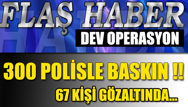 OPERASYONDA 67 KİŞİ GÖZALTINA ALINDI...