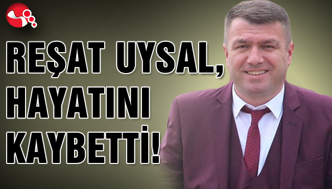 REŞAT UYSAL, HAYATINI KAYBETTİ!
