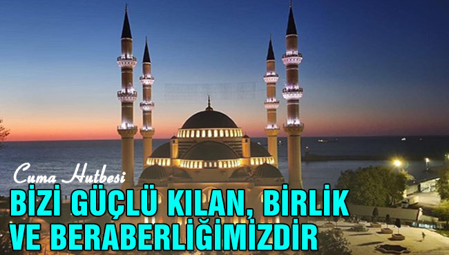 BİZİ GÜÇLÜ KILAN, BİRLİK VE BERABERLİĞİMİZDİR