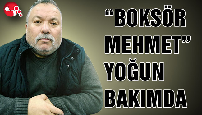 “BOKSÖR MEHMET” YOĞUN BAKIMDA