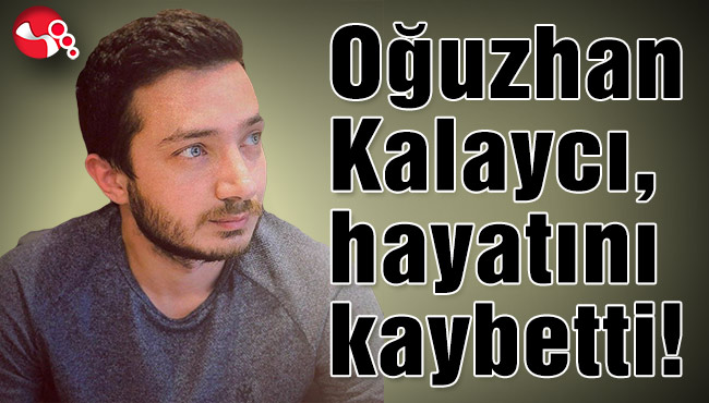 Oğuzhan Kalaycı, hayatını kaybetti!