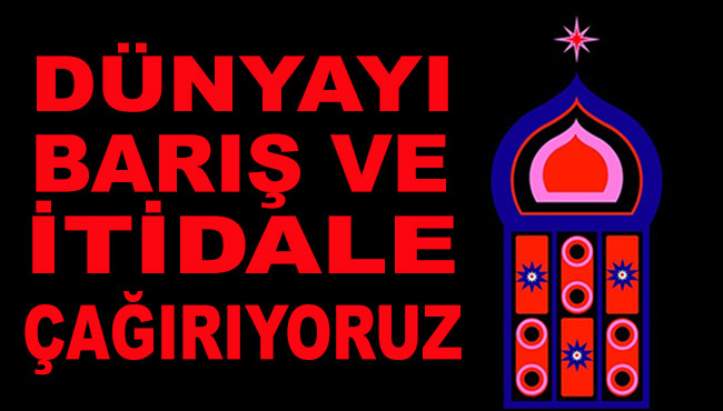 DÜNYAYI BARIŞ VE İTİDALE ÇAĞIRIYORUZ